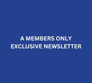 A MEMBERS ONLY EXCLUSIVE NEWSLETTER